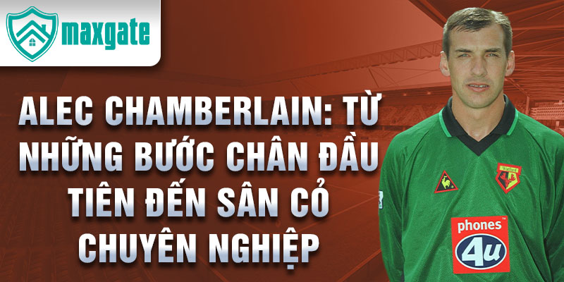 Alec chamberlain: từ những bước chân đầu tiên đến sân cỏ chuyên nghiệp