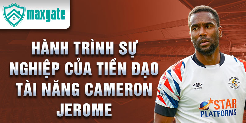 Hành trình sự nghiệp của tiền đạo tài năng cameron jerome