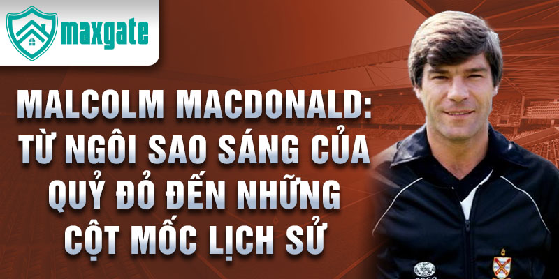 Malcolm macdonald: từ ngôi sao sáng của quỷ đỏ đến những cột mốc lịch sử