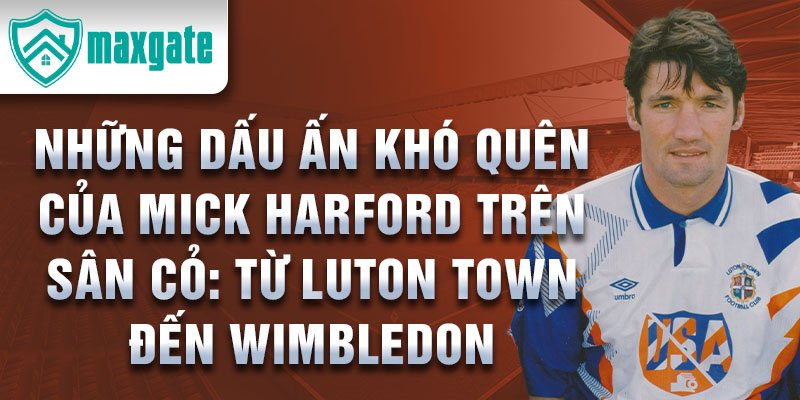 Những dấu ấn khó quên của mick harford trên sân cỏ: từ luton town đến wimbledon