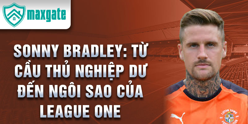 Sonny bradley: từ cầu thủ nghiệp dư đến ngôi sao của league one