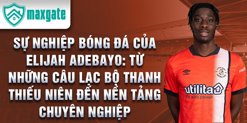 Sự nghiệp bóng đá của elijah adebayo: từ những câu lạc bộ thanh thiếu niên đến nền tảng chuyên nghiệp