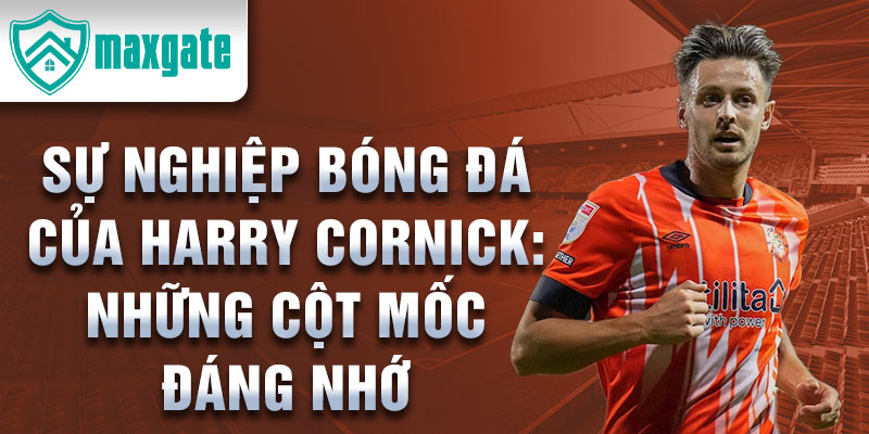 Sự nghiệp bóng đá của harry cornick: những cột mốc đáng nhớ