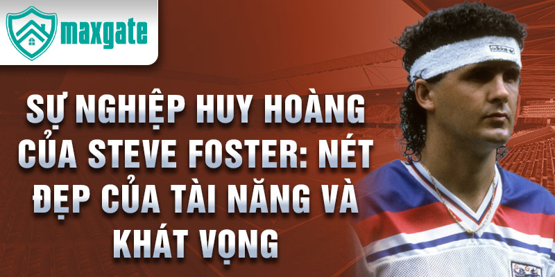 Sự nghiệp huy hoàng của steve foster: nét đẹp của tài năng và khát vọng