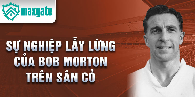 Sự nghiệp lẫy lừng của bob morton trên sân cỏ