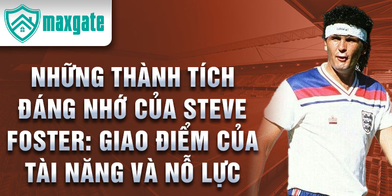 Những thành tích đáng nhớ của Steve Foster: Giao điểm của tài năng và nỗ lực