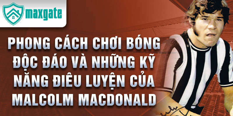 Phong cách chơi bóng độc đáo và những kỹ năng điêu luyện của Malcolm MacDonald