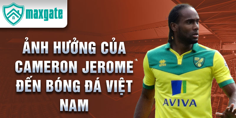 Ảnh Hưởng Của Cameron Jerome Đến Bóng Đá Việt Nam