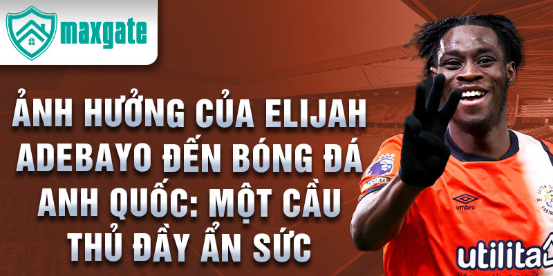 Ảnh Hưởng Của Elijah Adebayo Đến Bóng Đá Anh Quốc: Một Cầu Thủ Đầy Ẩn Sức