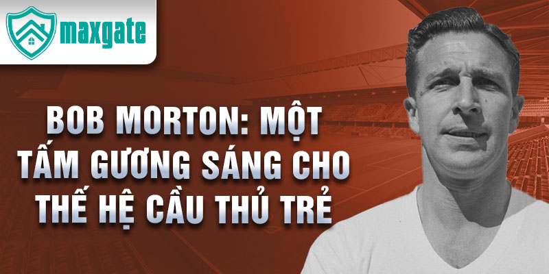 Bob Morton: Một tấm gương sáng cho thế hệ cầu thủ trẻ