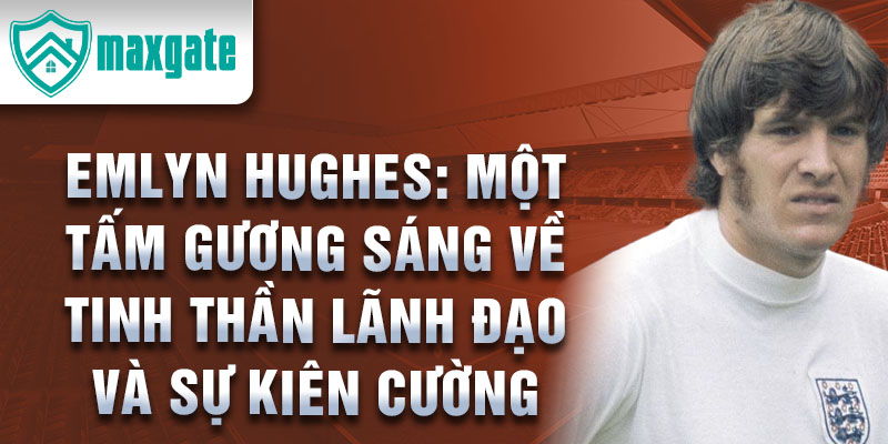 Emlyn Hughes: Một tấm gương sáng về tinh thần lãnh đạo và sự kiên cường