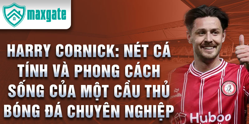 Harry Cornick: Nét cá tính và phong cách sống của một cầu thủ bóng đá chuyên nghiệp