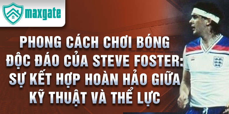 Phong cách chơi bóng độc đáo của Steve Foster: Sự kết hợp hoàn hảo giữa kỹ thuật và thể lực