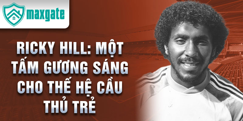 Ricky Hill: Một tấm gương sáng cho thế hệ cầu thủ trẻ