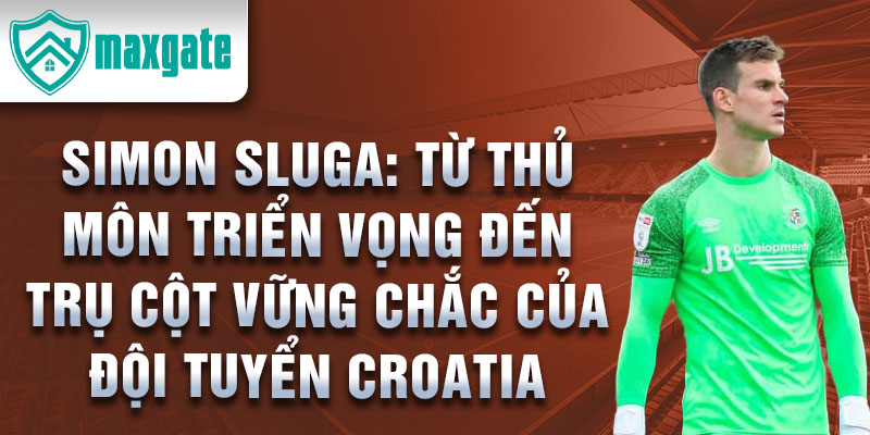 Simon Sluga: Từ thủ môn triển vọng đến trụ cột vững chắc của đội tuyển Croatia