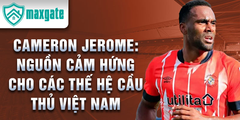 Cameron Jerome: Nguồn Cảm Hứng Cho Các Thế Hệ Cầu Thủ Việt Nam