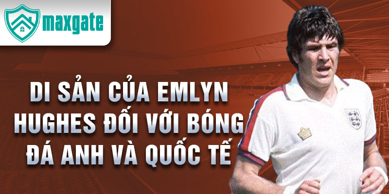 Di sản của Emlyn Hughes đối với bóng đá Anh và quốc tế