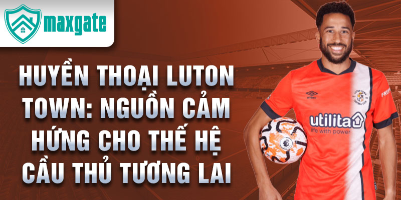 Huyền thoại Luton Town: Nguồn cảm hứng cho thế hệ cầu thủ tương lai