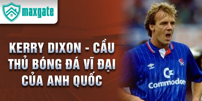 Kerry Dixon - Cầu thủ bóng đá vĩ đại của Anh Quốc