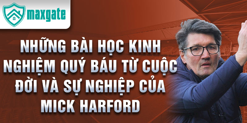 Những bài học kinh nghiệm quý báu từ cuộc đời và sự nghiệp của Mick Harford