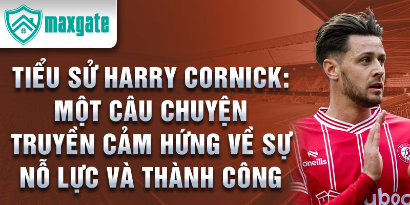 Tiểu sử Harry Cornick: Một câu chuyện truyền cảm hứng về sự nỗ lực và thành công