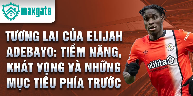 Tương Lai Của Elijah Adebayo: Tiềm Năng, Khát Vọng Và Những Mục Tiêu Phía Trước