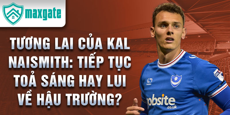 Tương lai của Kal Naismith: Tiếp tục toả sáng hay lui về hậu trường?