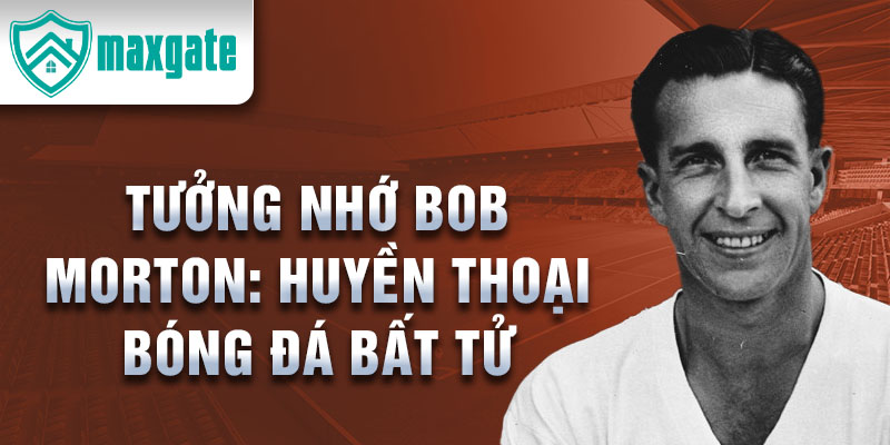 Tưởng nhớ Bob Morton: Huyền thoại bóng đá bất tử