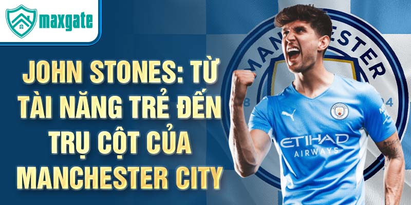 John stones: từ tài năng trẻ đến trụ cột của manchester city