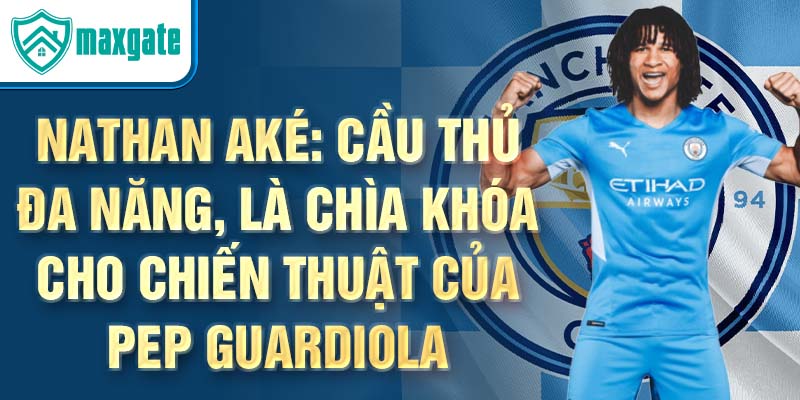 Nathan aké: cầu thủ đa năng, là chìa khóa cho chiến thuật của pep guardiola