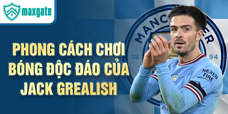 Phong cách chơi bóng độc đáo của jack grealish