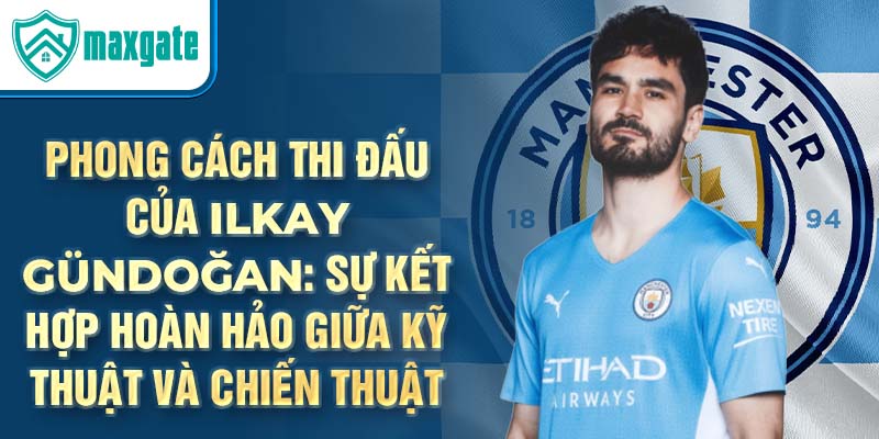 Phong cách thi đấu của ilkay gündoğan: sự kết hợp hoàn hảo giữa kỹ thuật và chiến thuật