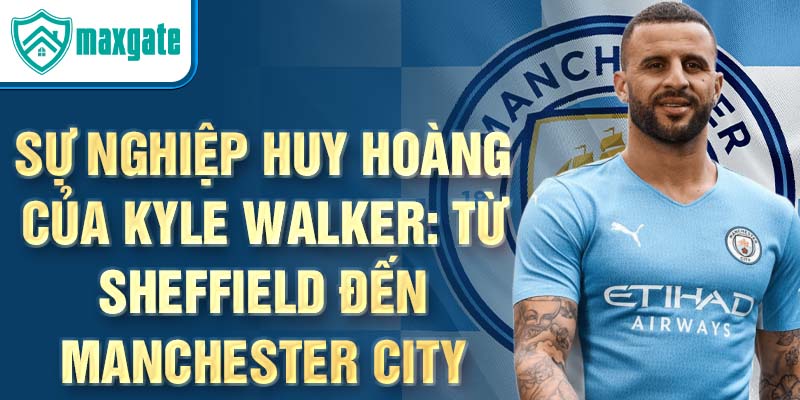 Sự nghiệp huy hoàng của kyle walker: từ sheffield đến manchester city