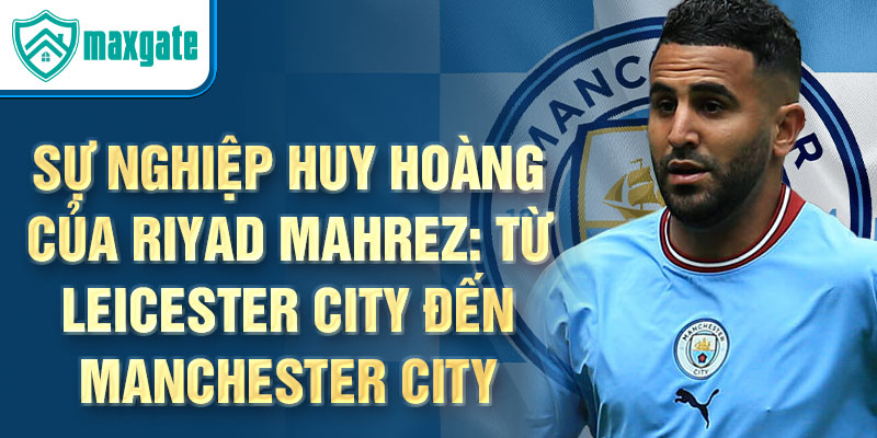 Sự nghiệp huy hoàng của riyad mahrez: từ leicester city đến manchester city