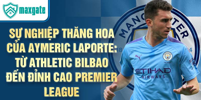 Sự nghiệp thăng hoa của aymeric laporte: từ athletic bilbao đến đỉnh cao premier league