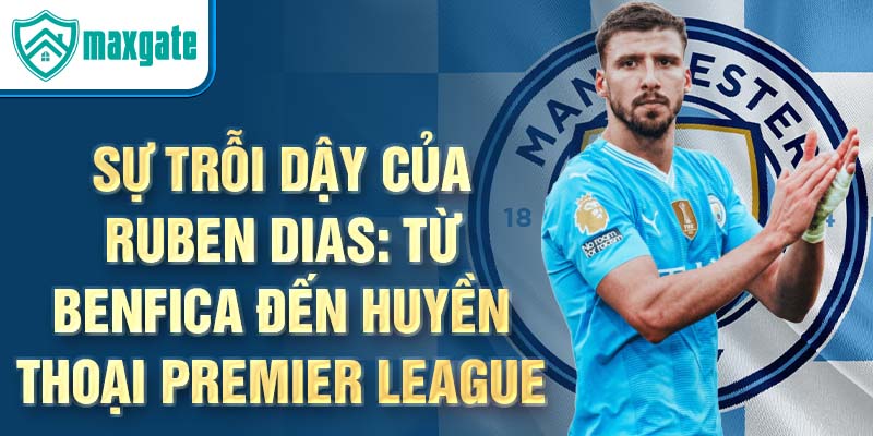 Sự trỗi dậy của ruben dias: từ benfica đến huyền thoại premier league