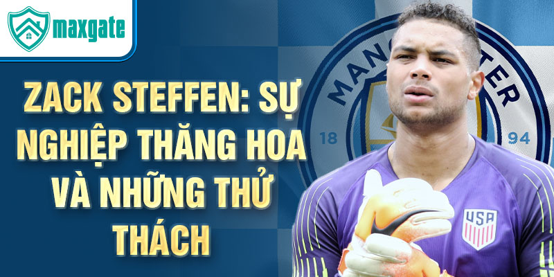 Zack steffen: sự nghiệp thăng hoa và những thử thách