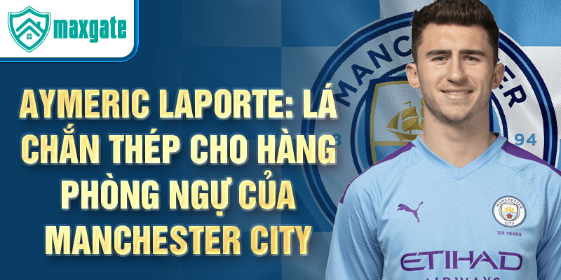 Aymeric Laporte: Lá chắn thép cho hàng phòng ngự của Manchester City