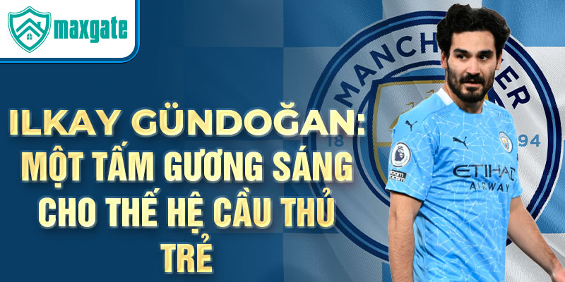 Ilkay Gündoğan: Một tấm gương sáng cho thế hệ cầu thủ trẻ