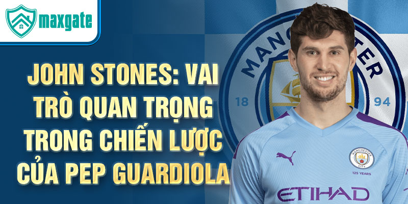 John Stones: Vai trò quan trọng trong chiến lược của Pep Guardiola