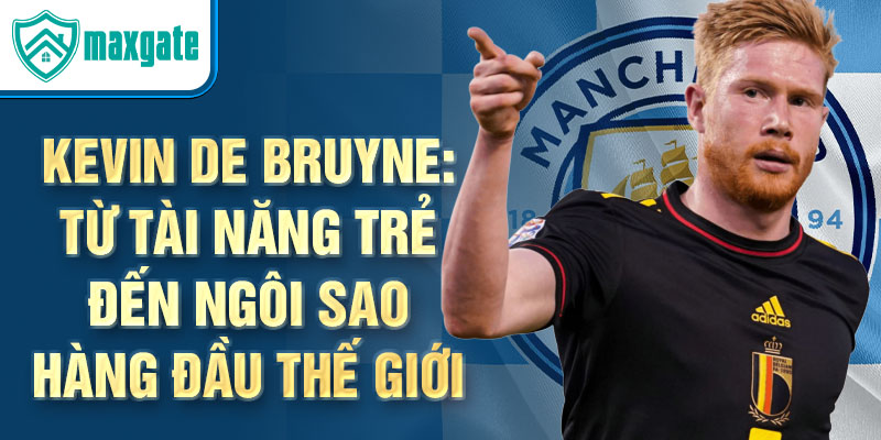 Kevin De Bruyne: Từ tài năng trẻ đến ngôi sao hàng đầu thế giới