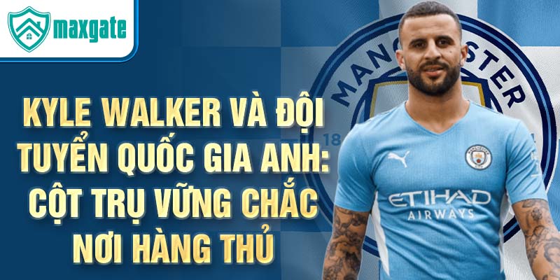 Kyle Walker và đội tuyển quốc gia anh: Cột trụ vững chắc nơi hàng thủ