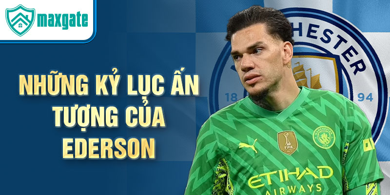 Những kỷ lục ấn tượng của Ederson