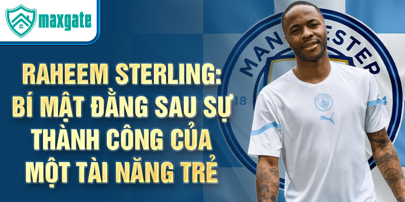 Raheem Sterling: Bí mật đằng sau sự thành công của một tài năng trẻ