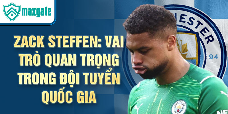 Zack Steffen: Vai trò quan trọng trong đội tuyển quốc gia