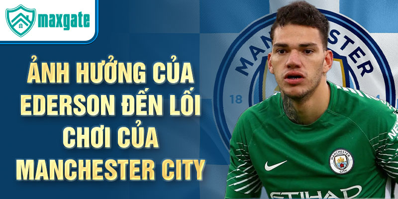 Ảnh hưởng của Ederson đến lối chơi của Manchester City