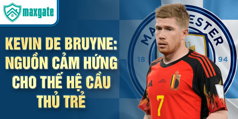 Kevin De Bruyne: Nguồn cảm hứng cho thế hệ cầu thủ trẻ