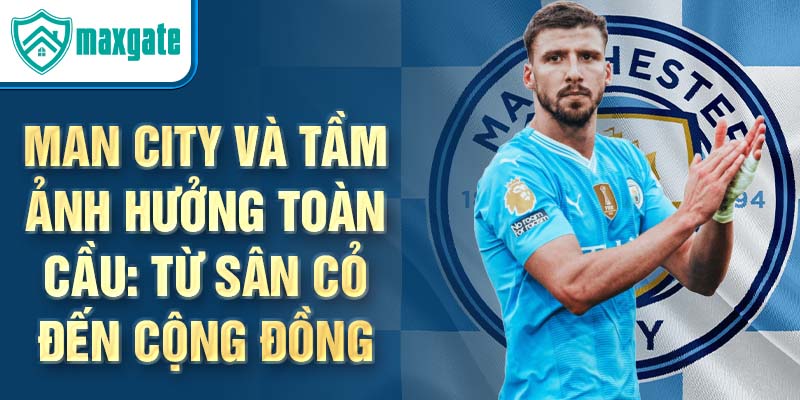 Man City và tầm ảnh hưởng toàn cầu: Từ sân cỏ đến cộng đồng