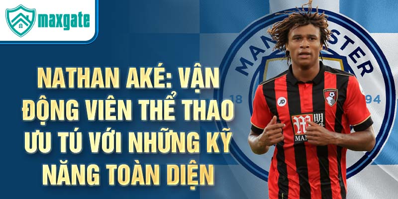 Nathan Aké: Vận động viên thể thao ưu tú với những kỹ năng toàn diện