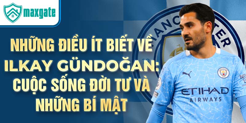 Những điều ít biết về Ilkay Gündoğan: Cuộc sống đời tư và những bí mật